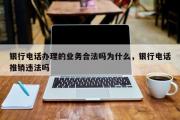 银行电话办理的业务合法吗为什么，银行电话推销违法吗
