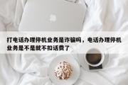 打电话办理停机业务是诈骗吗，电话办理停机业务是不是就不扣话费了