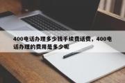 400电话办理多少钱手续费话费，400电话办理的费用是多少呢