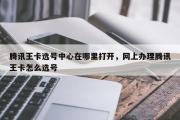 腾讯王卡选号中心在哪里打开，网上办理腾讯王卡怎么选号