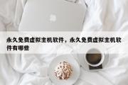 永久免费虚拟主机软件，永久免费虚拟主机软件有哪些