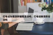 打电话办理贷款骗局违法吗，打电话做贷款犯法吗