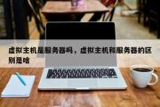 虚拟主机是服务器吗，虚拟主机和服务器的区别是啥