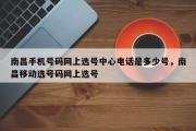 南昌手机号码网上选号中心电话是多少号，南昌移动选号码网上选号
