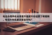 电话办理停机业务是不是就不扣话费了呢视频，电话办停机要去营业厅吗?