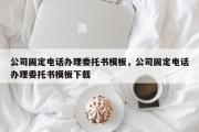 公司固定电话办理委托书模板，公司固定电话办理委托书模板下载