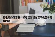 打电话办理套餐，打电话告诉办理手机套餐是真的吗