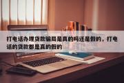 打电话办理贷款骗局是真的吗还是假的，打电话的贷款都是真的假的
