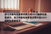 浙江中国电信套餐资费介绍2015最新标准是多少，浙江中国电信套餐资费介绍2015最新标准是多少