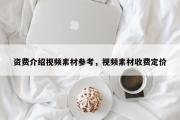 资费介绍视频素材参考，视频素材收费定价
