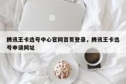 腾讯王卡选号中心官网首页登录，腾讯王卡选号申请网址