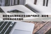 固定电话办理停机会自动销户吗移动，固定电话停机后还收月租吗