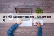 选号中心乐彩网官方网站首页，乐彩网免费选号