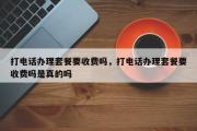 打电话办理套餐要收费吗，打电话办理套餐要收费吗是真的吗