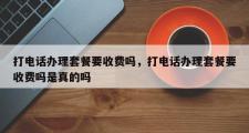 打电话办理套餐要收费吗，打电话办理套餐要收费吗是真的吗