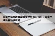 固定电话办理自动缴费电信卡可以吗，固定电话能自动接听吗