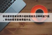 移动爱家套餐资费介绍和使用方法最新版下载，移动的爱家套餐费是什么