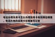 电话办理信用卡怎么办理信用卡有效期在哪里，电话办理的信用卡在哪里可以查