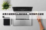 资费介绍视频怎么做的简单，如何制作介绍视频