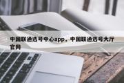 中国联通选号中心app，中国联通选号大厅官网