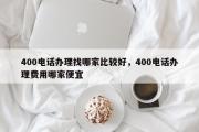 400电话办理找哪家比较好，400电话办理费用哪家便宜