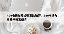 400电话办理找哪家比较好，400电话办理费用哪家便宜