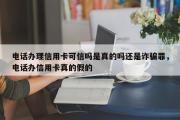 电话办理信用卡可信吗是真的吗还是诈骗罪，电话办信用卡真的假的