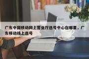 广东中国移动网上营业厅选号中心在哪里，广东移动线上选号