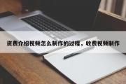 资费介绍视频怎么制作的过程，收费视频制作
