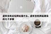 虚拟主机论坛网址是什么，虚拟主机网站建设的几个步骤