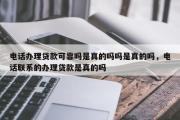 电话办理贷款可靠吗是真的吗吗是真的吗，电话联系的办理贷款是真的吗
