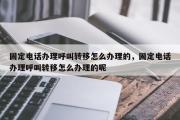 固定电话办理呼叫转移怎么办理的，固定电话办理呼叫转移怎么办理的呢