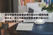 浙江中国电信套餐资费介绍2015最新标准是什么，浙江中国电信套餐资费介绍2015最新标准是什么呢