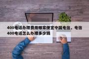 400电话办理费用哪家便宜中国电信，电信400电话怎么办理多少钱