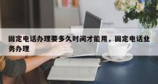 固定电话办理要多久时间才能用，固定电话业务办理