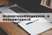 银行授信部打电话办理贷款骗局是真的吗，接到电话说是银行信贷中心的