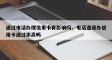 通过电话办理信用卡有影响吗，电话邀请办信用卡通过率高吗
