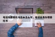 电话办理委托书范本怎么写，电话业务办理委托书