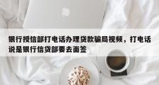 银行授信部打电话办理贷款骗局视频，打电话说是银行信贷部要去面签