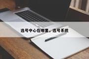 选号中心在哪里，选号系统