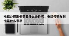 电话办理副卡需要什么条件呢，电话号码办副卡是什么意思
