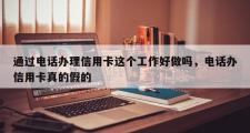 通过 *** 办理信用卡这个工作好做吗， *** 办信用卡真的假的