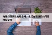 电话办理贷款的可靠吗，电话办理贷款的可靠吗安全吗