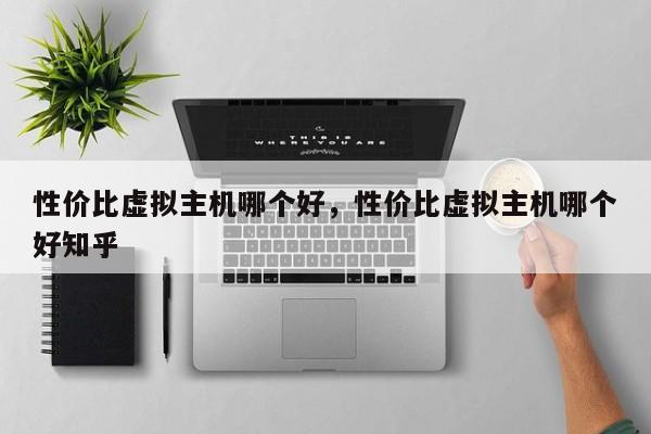 性价比虚拟主机哪个好,性价比虚拟主机哪个好知乎