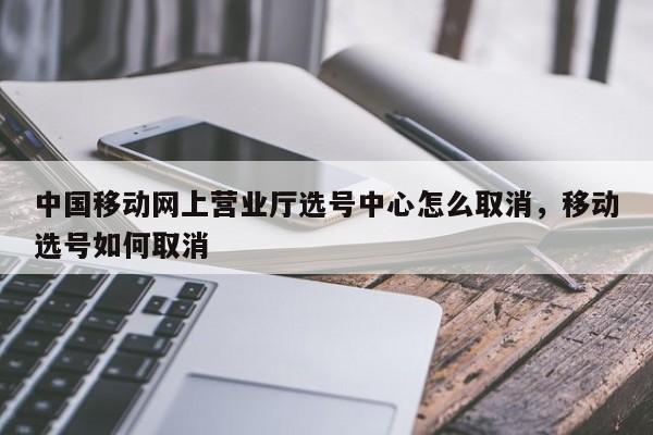 中国移动网上营业厅选号中心怎么取消,移动选号如何取消
