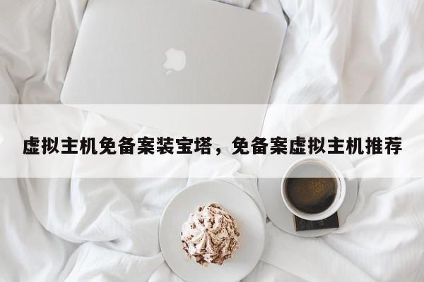 虚拟主机免备案装宝塔,免备案虚拟主机推荐