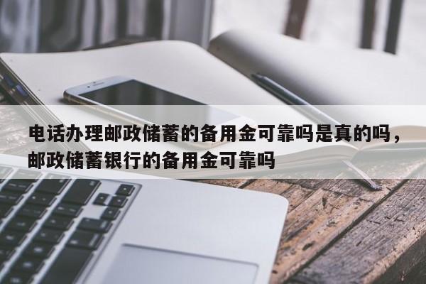电话办理邮政储蓄的备用金可靠吗是真的吗,邮政储蓄银行的备用金可靠吗