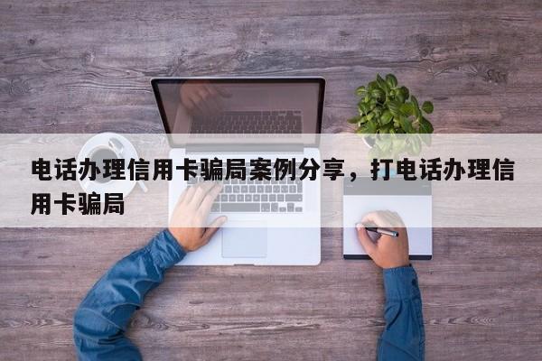 电话办理信用卡骗局案例分享,打电话办理信用卡骗局