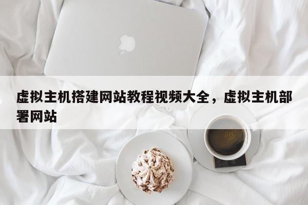 虚拟主机搭建网站教程视频大全,虚拟主机部署网站
