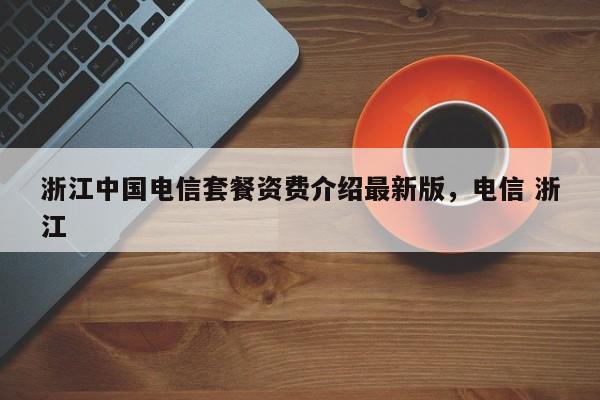 浙江中国电信套餐资费介绍最新版,电信 浙江